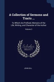 A Collection of Sermons and Tracts ..., Gill John