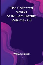 The Collected Works Of William Hazlitt, Vol. 08, Hazlitt William