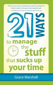 21 Ways to Manage the Stuff that Sucks Up Your Time, Marshall Grace