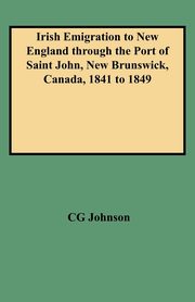 Irish Emigration to New England Through the Port of Saint John, New Brunswick, Canada, 1841 to 1849, Johnson Daniel F.