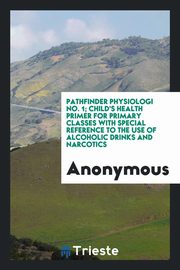 ksiazka tytu: Pathfinder Physiologi No. 1; Child's Health Primer for Primary Classes with Special Reference to the Use of Alcoholic Drinks and Narcotics autor: Anonymous