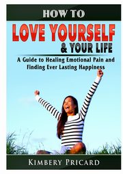 ksiazka tytu: How to Love Yourself & Your Life A Guide to Healing Emotional Pain and Finding Ever Lasting Happiness autor: Pricard Kimbery