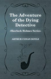 The Adventure of the Dying Detective - A Sherlock Holmes Short Story, Doyle Arthur Conan