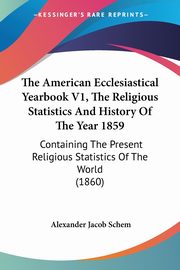 The American Ecclesiastical Yearbook V1, The Religious Statistics And History Of The Year 1859, Schem Alexander Jacob