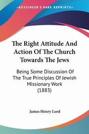 The Right Attitude And Action Of The Church Towards The Jews, Lord James Henry