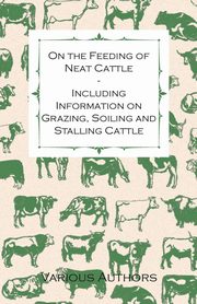 On the Feeding of Neat Cattle - Including Information on Grazing, Soiling and Stalling Cattle, Artists Various