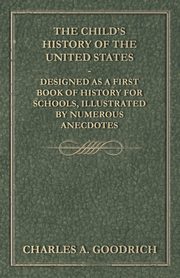 The Child's History of the United States - Designed as a First Book of History for Schools, Illustrated by Numerous Anecdotes, Goodrich Charles A.