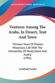 Ventures Among The Arabs, In Desert, Tent And Town, Forder Archibald