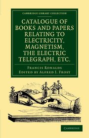Catalogue of Books and Papers Relating to Electricity, Magnetism, the Electric Telegraph, Etc, Ronalds Francis