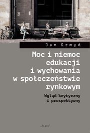 ksiazka tytu: Moc i niemoc edukacji i wychowania w spoeczestwie rynkowym autor: Szmyd Jan