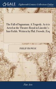 ksiazka tytu: The Fall of Saguntum. A Tragedy. As it is Acted at the Theatre-Royal in Lincoln's-Inn-Fields. Written by Phil. Frowde, Esq autor: Frowde Philip