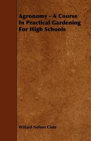 Agronomy - A Course in Practical Gardening for High Schools, Clute Willard Nelson