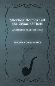 Sherlock Holmes and the Crime of Theft;A Collection of Short Mystery Stories - With Original Illustrations by Sidney Paget, Doyle Arthur Conan