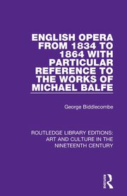 English Opera from 1834 to 1864 with Particular Reference to the Works of Michael Balfe, Biddlecombe George