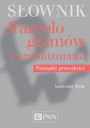 ksiazka tytu: Sownik frazeologizmw z archaizmami. Pamitki przeszoci autor: Piela Agnieszka