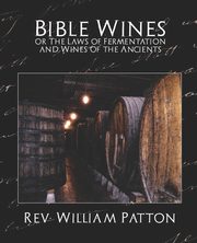 Bible Wines or the Laws of Fermentation and Wines of the Ancients, Rev William Patton William Patton