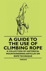 A Guide to the Use of Climbing Rope - A Collection of Historical Mountaineering Articles on Rope Technique, Various