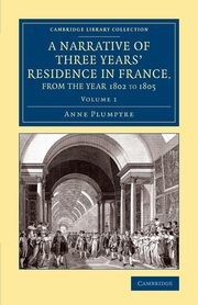 A Narrative of Three Years' Residence in France, Principally in the             Southern Departments, from the Year 1802 to 1805 - Volume 1, Plumptre Anne