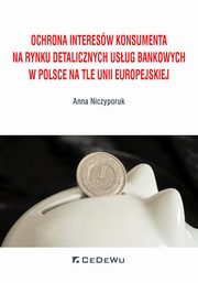 ksiazka tytu: Ochrona interesw konsumenta na rynku detalicznych usug bankowych w Polsce na tle Unii Europejskiej autor: Niczyporuk Anna