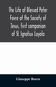 The life of Blessed Peter Favre of the Society of Jesus, first companion of St. Ignatius Loyola, Boero Giuseppe