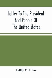 Letter To The President And People Of The United States; Showing That The President Cannot Lawfully Execute An Unconstitutional Law, And That The So-Called Reconstruction Acts Are Both Unconstitutional And Repugnant To The Republican Party'S Original High, C. Friese Phillip