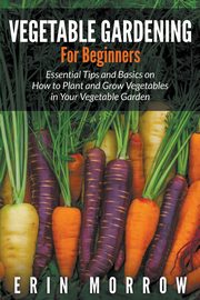 Vegetable Gardening For Beginners, Morrow Erin
