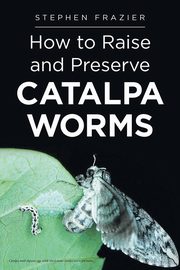 How to Raise and Preserve CATALPA Worms, Frazier Stephen