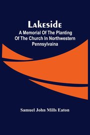 Lakeside; A Memorial Of The Planting Of The Church In Northwestern Pennsylvaina, John Mills Eaton Samuel