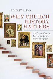 Why Church History Matters, Rea Robert F.