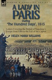 A Lady in Paris During 'The Hundred Days', 1815-Letters Covering the Period of Napoleon's Escape from Elba to the Fall of the Capital, Williams Helen Maria