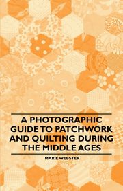 A Photographic Guide to Patchwork and Quilting During the Middle Ages, Webster Marie