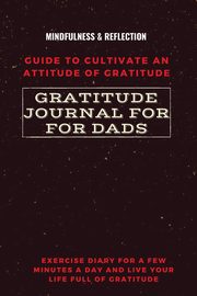 Gratitude Journal for Dads Guide to cultivate an Attitude of Gratitude Mindfulness & Reflection Exercise Diary for a Few Minutes a Day and Live Your Life Full Of Gratitude, Daisy Adil