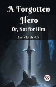 A Forgotten Hero Or, Not for Him, Holt Emily Sarah