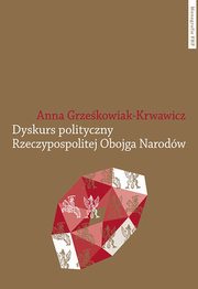 ksiazka tytu: Dyskurs polityczny Rzeczypospolitej Obojga Narodw autor: Grzekowiak-Krwawicz Anna