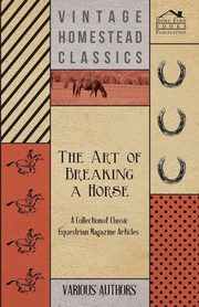The Art of Breaking a Horse - A Collection of Classic Equestrian Magazine Articles, Various
