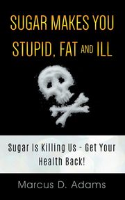 Sugar Makes You Stupid, Fat And Ill, Adams Marcus D.