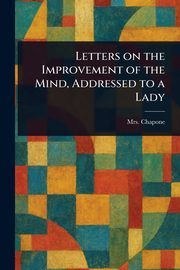 Letters on the Improvement of the Mind, Addressed to a Lady, Chapone Mrs. (Hester)