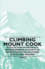 Climbing Mount Cook - A Collection of Historical Mountaineering Accounts of Expeditions to the Southern Alps of New Zealand, Various