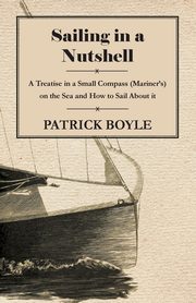 Sailing in a Nutshell - A Treatise in a Small Compass (Mariner's) on the Sea and How to Sail About it, Boyle Patrick
