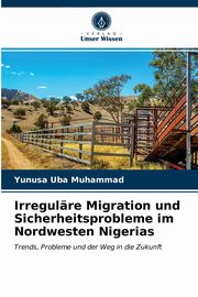 ksiazka tytu: Irregulre Migration und Sicherheitsprobleme im Nordwesten Nigerias autor: Muhammad Yunusa Uba