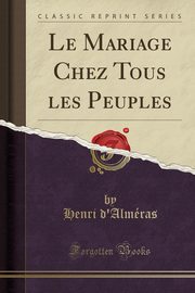 ksiazka tytu: Le Mariage Chez Tous les Peuples (Classic Reprint) autor: d'Almras Henri