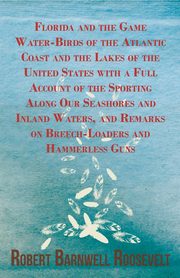 Florida and the Game Water-Birds of the Atlantic Coast and the Lakes of the United States with a Full Account of the Sporting Along Our Seashores and Inland Waters, and Remarks on Breech-Loaders and Hammerless Guns, Roosevelt Robert Barnwell