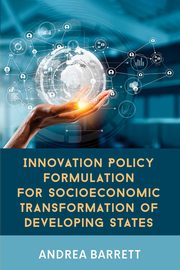 Innovation Policy Formulation for Socioeconomic Transformation of Developing States, Barrett Andrea