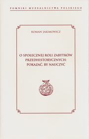 O spoecznej roli zabytkw przedhistorycznych: pokaza, by nauczy, Jakimowicz Roman