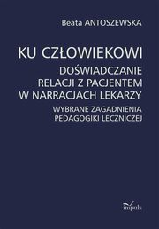 Ku czowiekowi. Dowiadczanie relacji z pacjentem w narracjach lekarzy, Antoszewska Beata