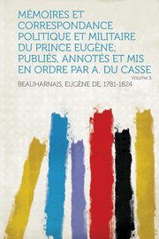 ksiazka tytu: Memoires Et Correspondance Politique Et Militaire Du Prince Eugene; Publies, Annotes Et MIS En Ordre Par A. Du Casse Volume 5 autor: 1781-1824 Beauharnais Eugene De