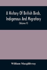 A History Of British Birds, Indigenous And Migratory, Macgillivray William