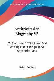 Antitrinitarian Biography V3, Wallace Robert
