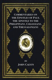 Commentaries on the Epistles of Paul the Apostle to the Philippians, Colossians, and Thessalonians, Calvin John
