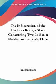 The Indiscretion of the Duchess Being a Story Concerning Two Ladies, a Nobleman and a Necklace, Hope Anthony